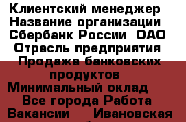 Клиентский менеджер › Название организации ­ Сбербанк России, ОАО › Отрасль предприятия ­ Продажа банковских продуктов › Минимальный оклад ­ 1 - Все города Работа » Вакансии   . Ивановская обл.